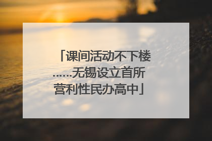 课间活动不下楼……无锡设立首所营利性民办高中