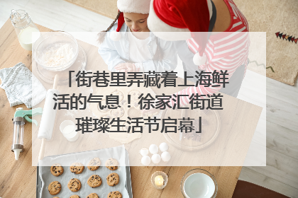 街巷里弄藏着上海鲜活的气息！徐家汇街道璀璨生活节启幕