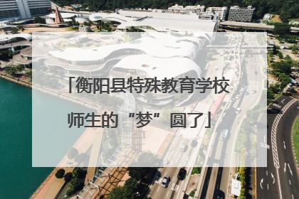 衡阳县特殊教育学校师生的“梦”圆了