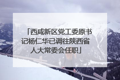 西咸新区党工委原书记杨仁华已调往陕西省人大常委会任职
