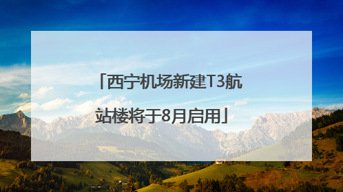 西宁机场新建T3航站楼将于8月启用