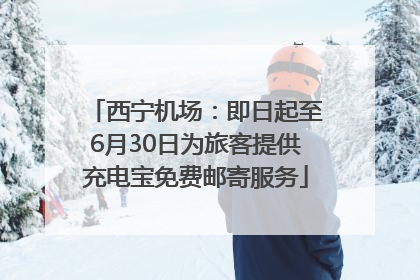 西宁机场：即日起至6月30日为旅客提供充电宝免费邮寄服务