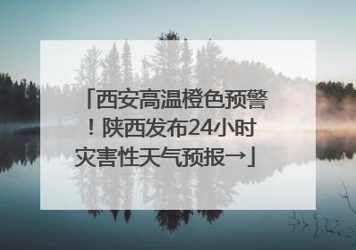 西安高温橙色预警！陕西发布24小时灾害性天气预报→
