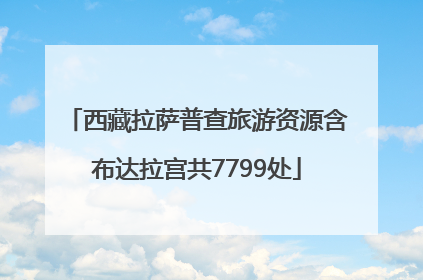 西藏拉萨普查旅游资源含布达拉宫共7799处