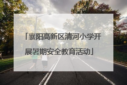 襄阳高新区清河小学开展暑期安全教育活动
