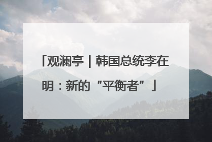 观澜亭｜韩国总统李在明：新的“平衡者”