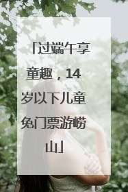 过端午享童趣，14岁以下儿童免门票游崂山