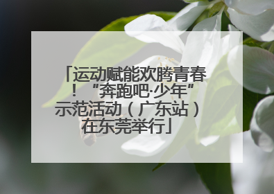 运动赋能欢腾青春！“奔跑吧·少年”示范活动（广东站）在东莞举行