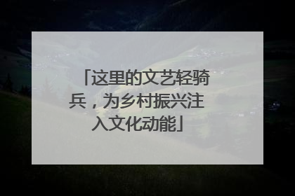 这里的文艺轻骑兵，为乡村振兴注入文化动能