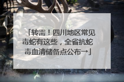 转需！四川地区常见毒蛇有这些，全省抗蛇毒血清储备点公布→