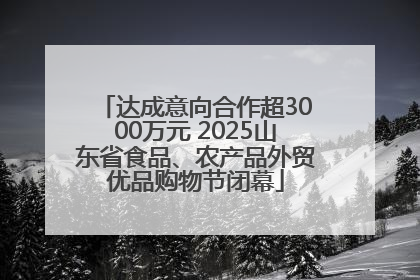 达成意向合作超3000万元 2025山东省食品、农产品外贸优品购物节闭幕