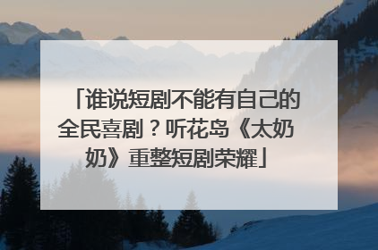 谁说短剧不能有自己的全民喜剧？听花岛《太奶奶》重整短剧荣耀