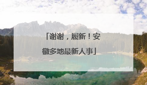 谢谢，履新！安徽多地最新人事