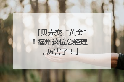 贝壳变“黄金”！福州这位总经理，厉害了！