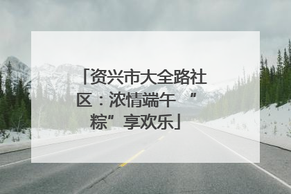 资兴市大全路社区：浓情端午 “粽”享欢乐