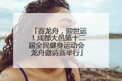 赛龙舟，迎世运！成都大邑第十二届全民健身运动会龙舟邀请赛举行