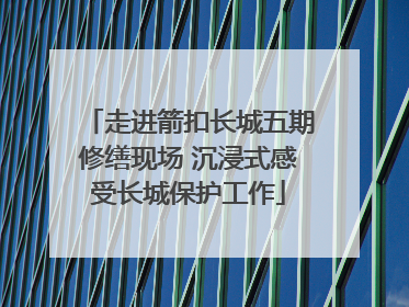 走进箭扣长城五期修缮现场 沉浸式感受长城保护工作
