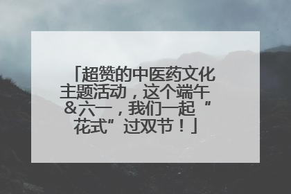 超赞的中医药文化主题活动，这个端午＆六一，我们一起“花式”过双节！