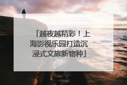 越夜越精彩！上海影视乐园打造沉浸式文旅新物种