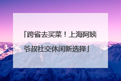 跨省去买菜！上海阿姨爷叔社交休闲新选择