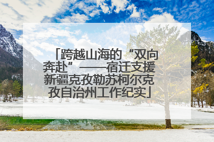 跨越山海的“双向奔赴”——宿迁支援新疆克孜勒苏柯尔克孜自治州工作纪实