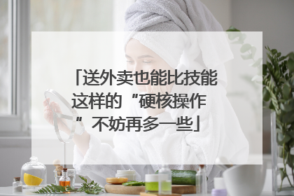 送外卖也能比技能 这样的“硬核操作”不妨再多一些