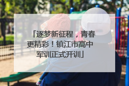 逐梦新征程，青春更精彩！镇江市高中军训正式开训