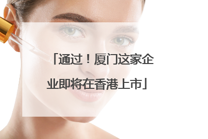 通过！厦门这家企业即将在香港上市