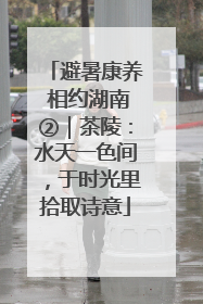 避暑康养 相约湖南②｜茶陵：水天一色间，于时光里拾取诗意