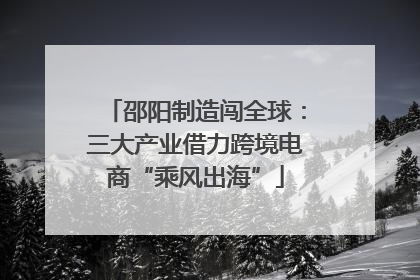 邵阳制造闯全球：三大产业借力跨境电商“乘风出海”