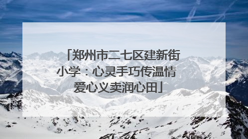 郑州市二七区建新街小学：心灵手巧传温情 爱心义卖润心田