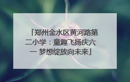 郑州金水区黄河路第二小学：童趣飞扬庆六一 梦想绽放向未来