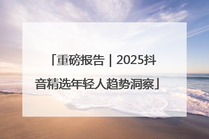 重磅报告｜2025抖音精选年轻人趋势洞察