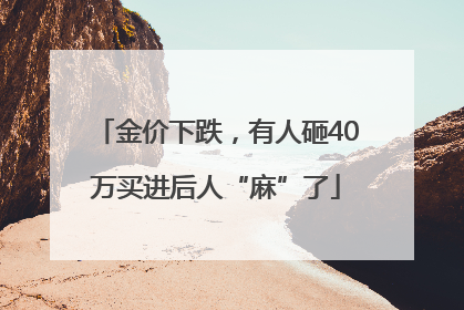 金价下跌，有人砸40万买进后人“麻”了