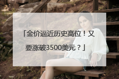 金价逼近历史高位！又要涨破3500美元？