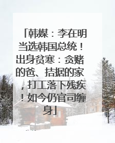 韩媒：李在明当选韩国总统！出身贫寒：贪赌的爸、拮据的家，打工落下残疾！如今仍官司缠身