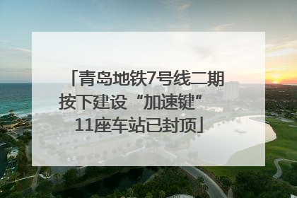 青岛地铁7号线二期按下建设“加速键” 11座车站已封顶