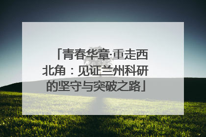 青春华章·重走西北角：见证兰州科研的坚守与突破之路