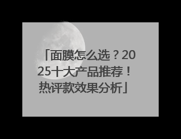 面膜怎么选？2025十大产品推荐！热评款效果分析
