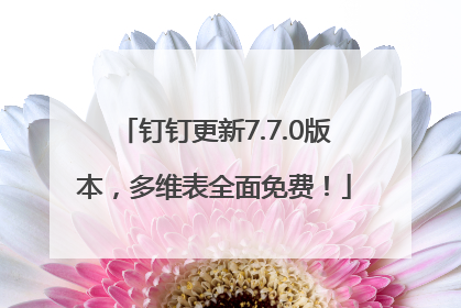 钉钉更新7.7.0版本，多维表全面免费！