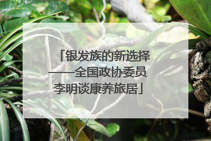 银发族的新选择——全国政协委员李明谈康养旅居
