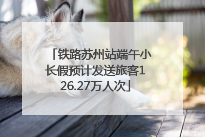 铁路苏州站端午小长假预计发送旅客126.27万人次