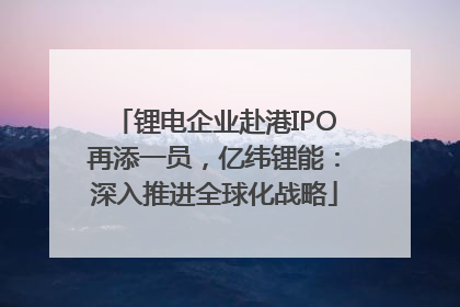 锂电企业赴港IPO再添一员，亿纬锂能：深入推进全球化战略