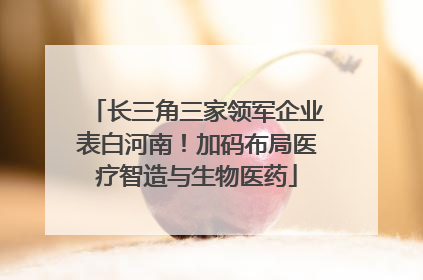 长三角三家领军企业表白河南！加码布局医疗智造与生物医药