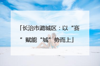 长治市潞城区：以“赛”赋能“城”势而上