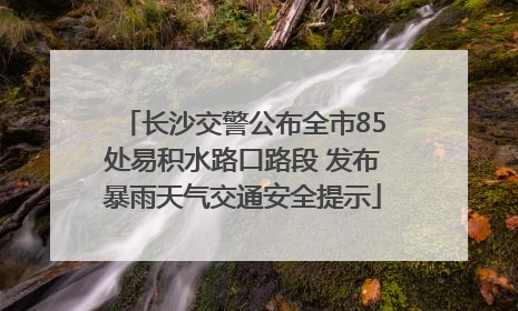 长沙交警公布全市85处易积水路口路段 发布暴雨天气交通安全提示