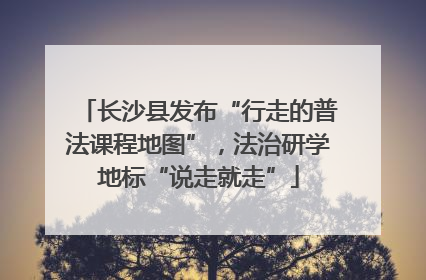 长沙县发布“行走的普法课程地图”，法治研学地标“说走就走”