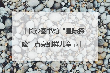 长沙图书馆“星际探险”点亮别样儿童节