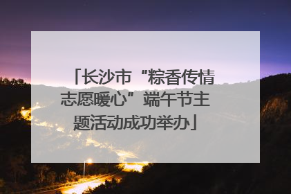 长沙市“粽香传情志愿暖心”端午节主题活动成功举办