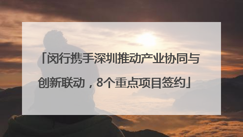 闵行携手深圳推动产业协同与创新联动，8个重点项目签约
